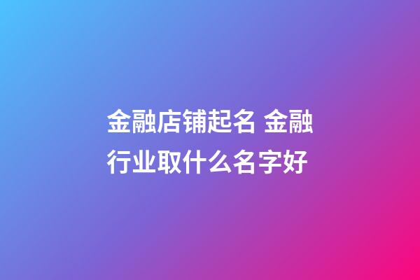 金融店铺起名 金融行业取什么名字好-第1张-店铺起名-玄机派